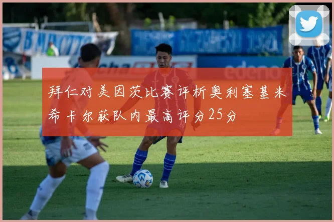 拜仁对美因茨比赛评析奥利塞基米希卡尔获队内最高评分25分
