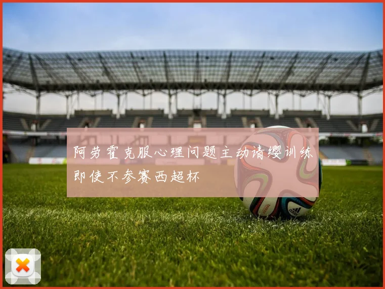 阿劳霍克服心理问题主动请缨训练即使不参赛西超杯