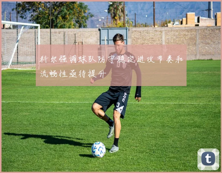 科尔强调球队防守稳定进攻节奏和流畅性亟待提升