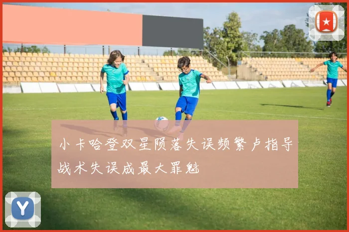 小卡哈登双星陨落失误频繁卢指导战术失误成最大罪魁