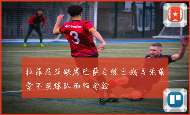 拉菲尼亚缺席巴萨合练出战马竞前景不明球队面临考验