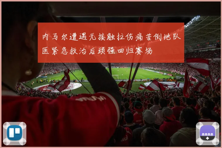 内马尔遭遇无接触拉伤痛苦倒地队医紧急救治后顽强回归赛场