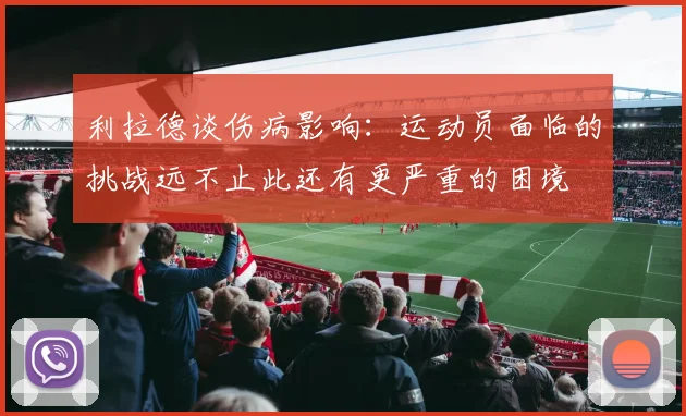 利拉德谈伤病影响:运动员面临的挑战远不止此还有更严重的困境