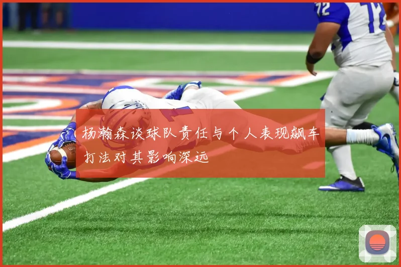 杨瀚森谈球队责任与个人表现飙车打法对其影响深远