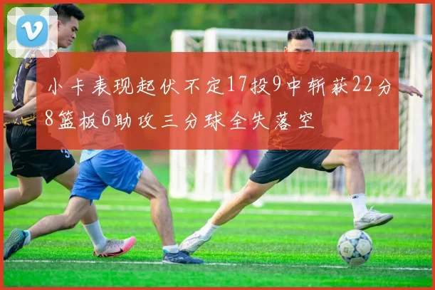 小卡表现起伏不定17投9中斩获22分8篮板6助攻三分球全失落空