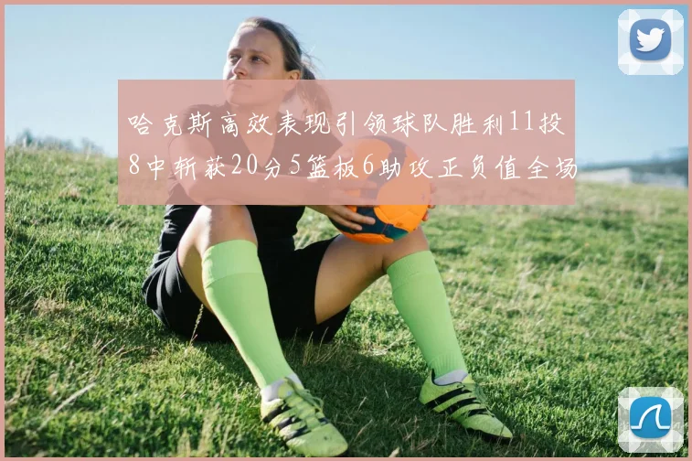 哈克斯高效表现引领球队胜利11投8中斩获20分5篮板6助攻正负值全场最佳