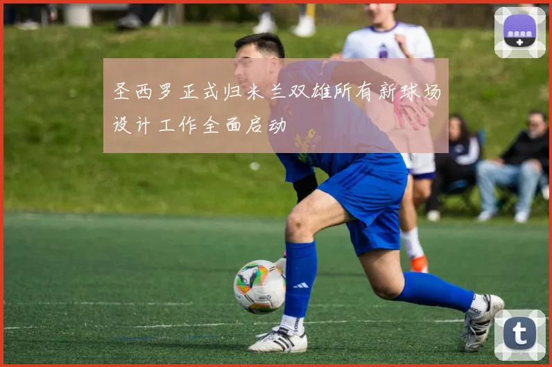 圣西罗正式归米兰双雄所有新球场设计工作全面启动