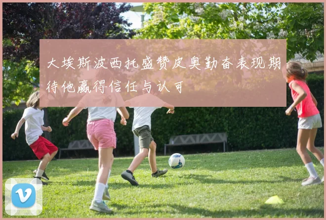 大埃斯波西托盛赞皮奥勤奋表现期待他赢得信任与认可