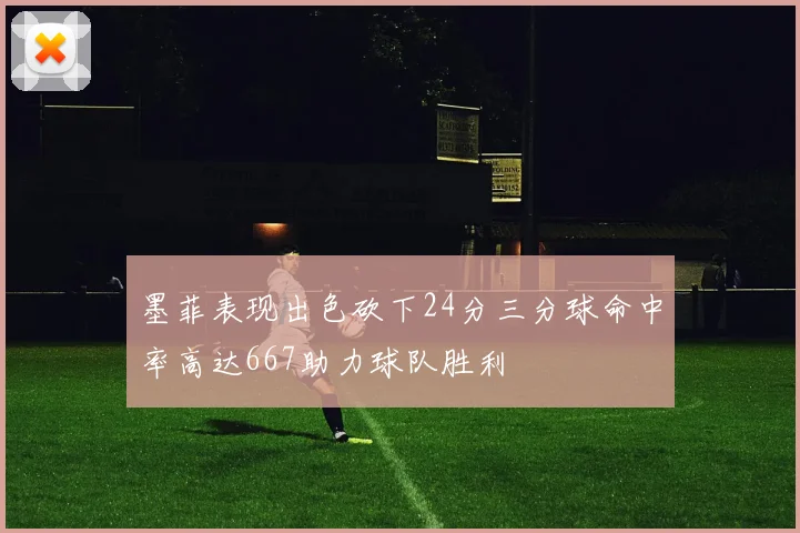 墨菲表现出色砍下24分三分球命中率高达667助力球队胜利