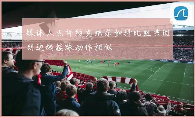 媒体人点评约克绝杀如科比经典时刻边线接球动作相似