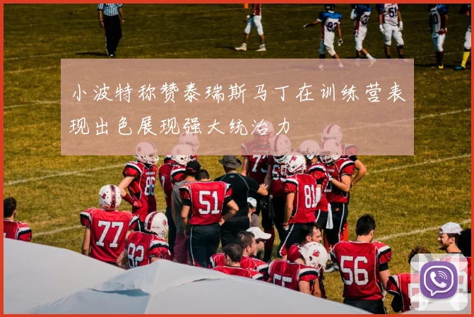 小波特称赞泰瑞斯马丁在训练营表现出色展现强大统治力