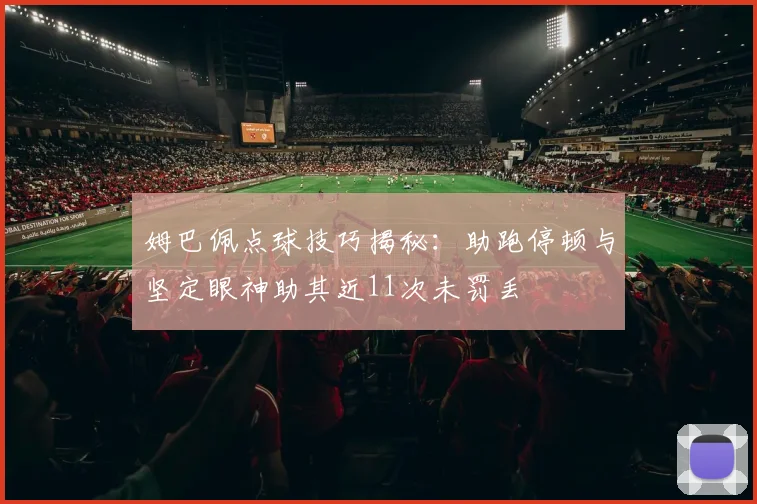 姆巴佩点球技巧揭秘：助跑停顿与坚定眼神助其近11次未罚丢