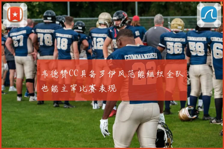 韦德赞CC具备罗伊风范能组织全队也能主宰比赛表现