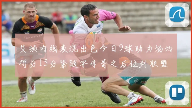 艾顿内线表现出色今日9球助力场均得分15分紧随字母哥之后位列联盟第二