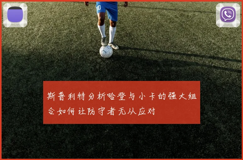 斯普利特分析哈登与小卡的强大组合如何让防守者无从应对
