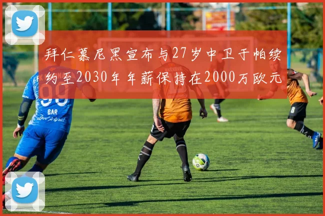 拜仁慕尼黑宣布与27岁中卫于帕续约至2030年年薪保持在2000万欧元不变