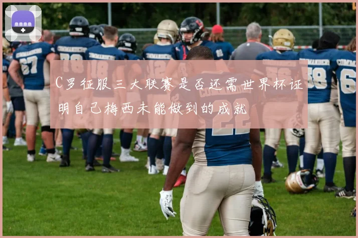 C罗征服三大联赛是否还需世界杯证明自己梅西未能做到的成就