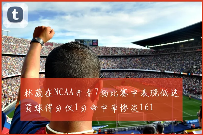 林葳在NCAA开季7场比赛中表现低迷罚球得分仅1分命中率惨淡161