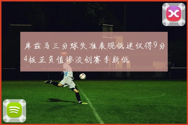 库兹马三分球失准表现低迷仅得9分4板正负值惨淡创赛季新低