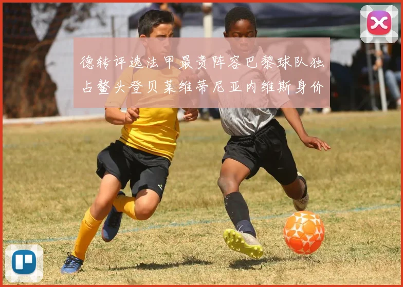 德转评选法甲最贵阵容巴黎球队独占鳌头登贝莱维蒂尼亚内维斯身价破亿