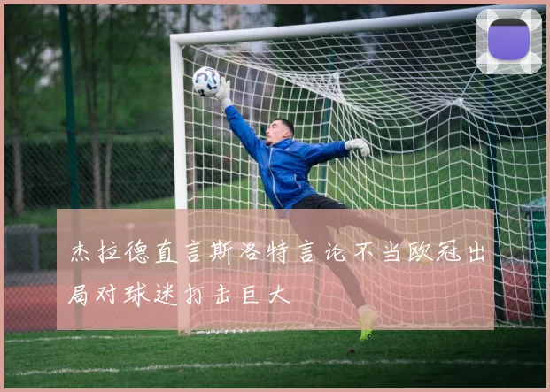 杰拉德直言斯洛特言论不当欧冠出局对球迷打击巨大