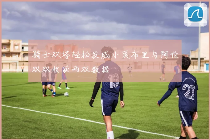 骑士双塔轻松发威小莫布里与阿伦双双收获两双数据