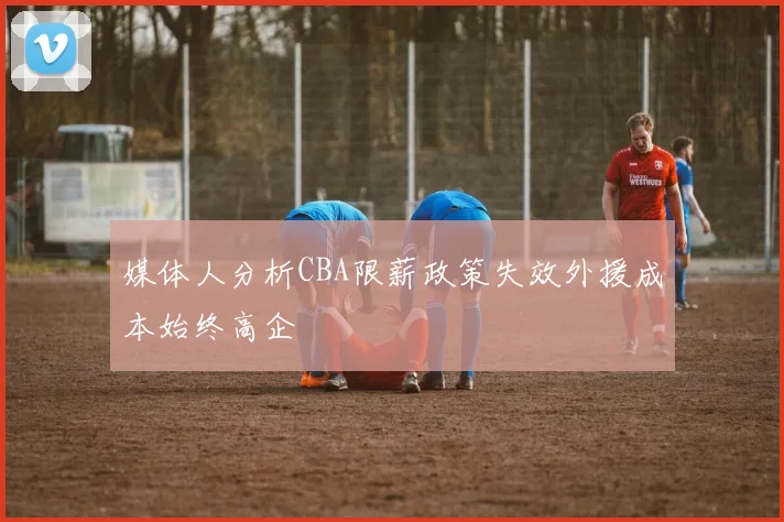媒体人分析CBA限薪政策失效外援成本始终高企