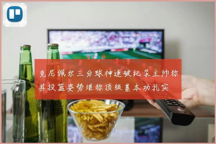 克尼佩尔三分球神速破纪录主帅称其投篮姿势堪称顶级基本功扎实