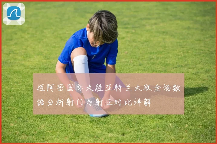 迈阿密国际大胜亚特兰大联全场数据分析射门与射正对比详解