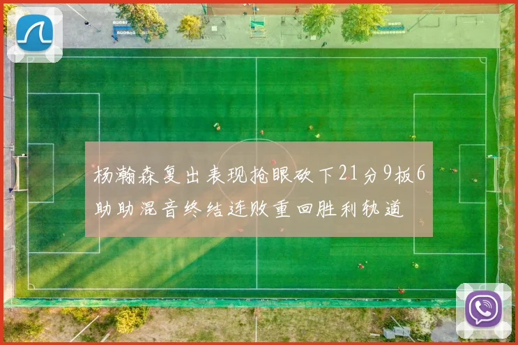 杨瀚森复出表现抢眼砍下21分9板6助助混音终结连败重回胜利轨道