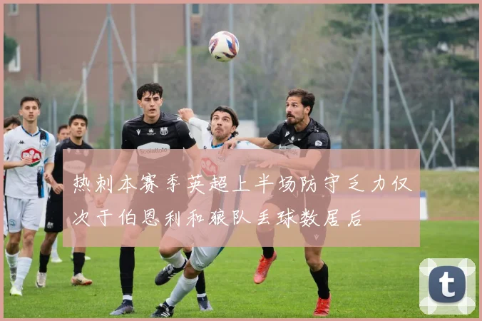 热刺本赛季英超上半场防守乏力仅次于伯恩利和狼队丢球数居后