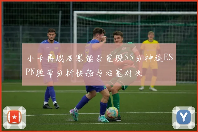 小卡再战活塞能否重现55分神迹ESPN胜率分析快船与活塞对决