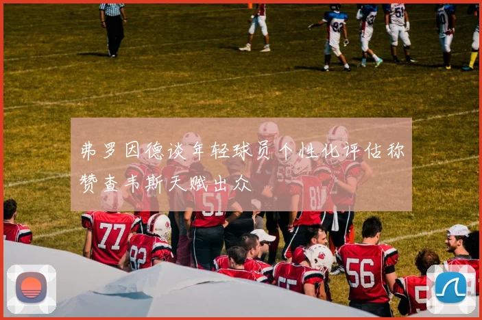 弗罗因德谈年轻球员个性化评估称赞查韦斯天赋出众