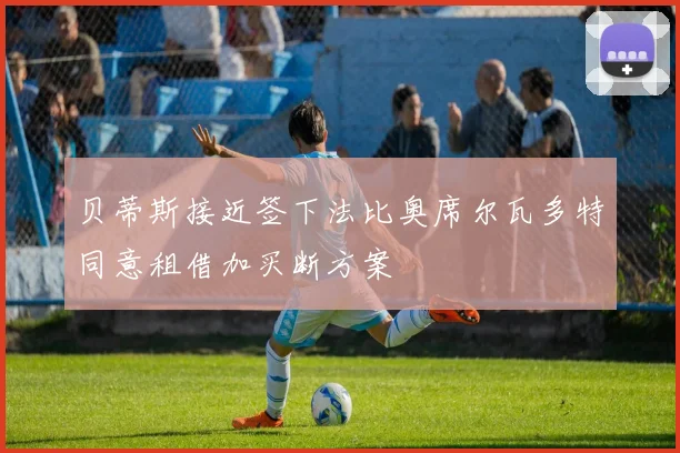 贝蒂斯接近签下法比奥席尔瓦多特同意租借加买断方案