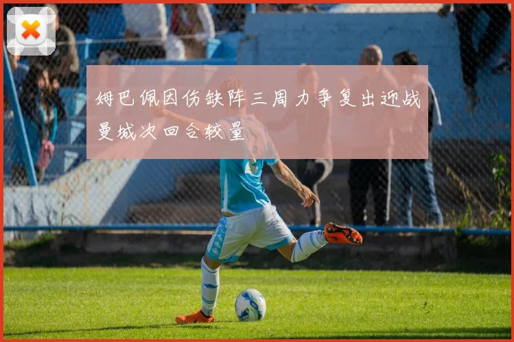 姆巴佩因伤缺阵三周力争复出迎战曼城次回合较量
