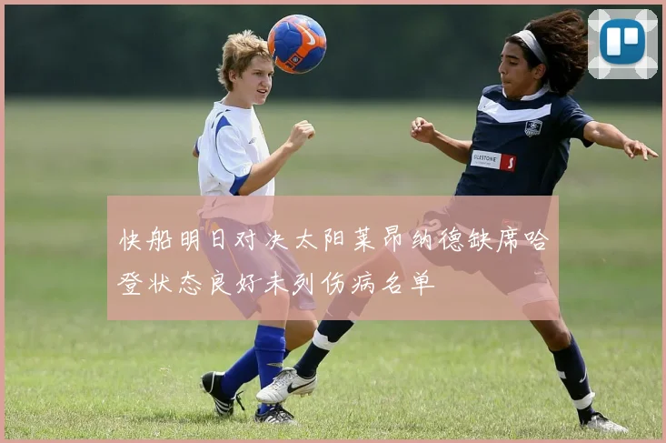 快船明日对决太阳莱昂纳德缺席哈登状态良好未列伤病名单