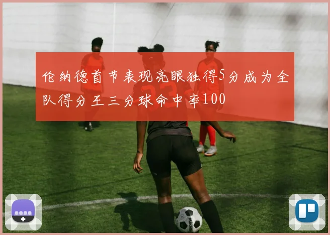 伦纳德首节表现亮眼独得5分成为全队得分王三分球命中率100