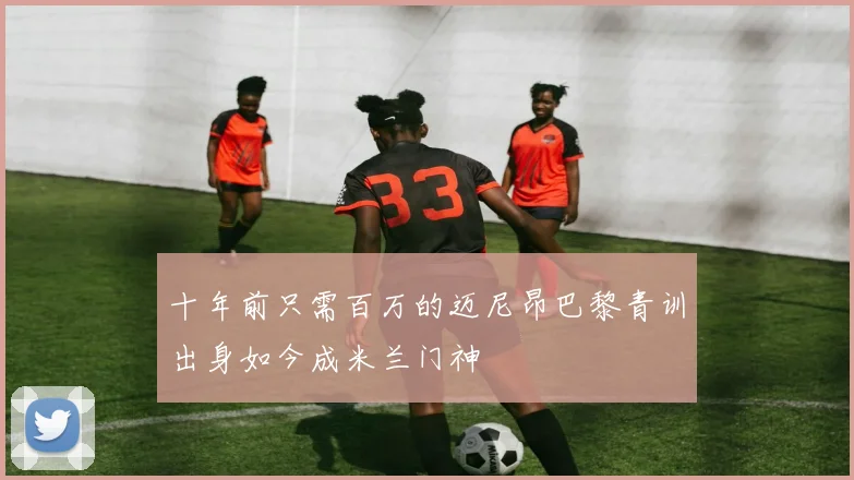 十年前只需百万的迈尼昂巴黎青训出身如今成米兰门神