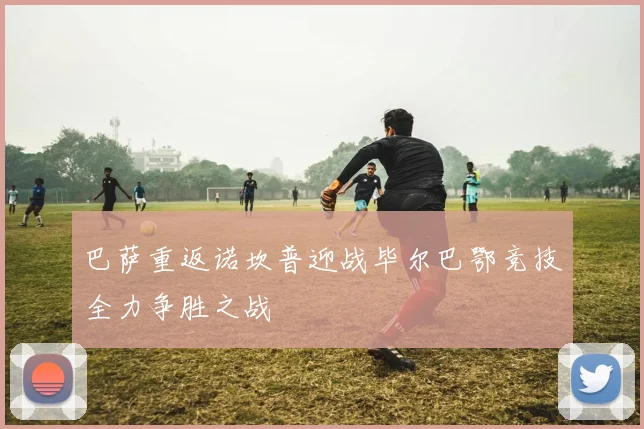 巴萨重返诺坎普迎战毕尔巴鄂竞技全力争胜之战
