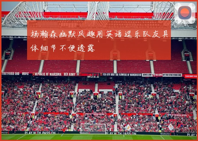 杨瀚森幽默风趣用英语逗乐队友具体细节不便透露
