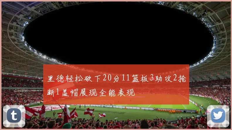 里德轻松砍下20分11篮板3助攻2抢断1盖帽展现全能表现