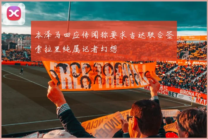 本泽马回应传闻称要求吉达联合签索拉里纯属记者幻想