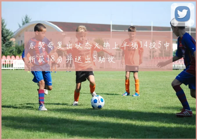 东契奇复出状态火热上半场14投5中斩获18分并送出5助攻