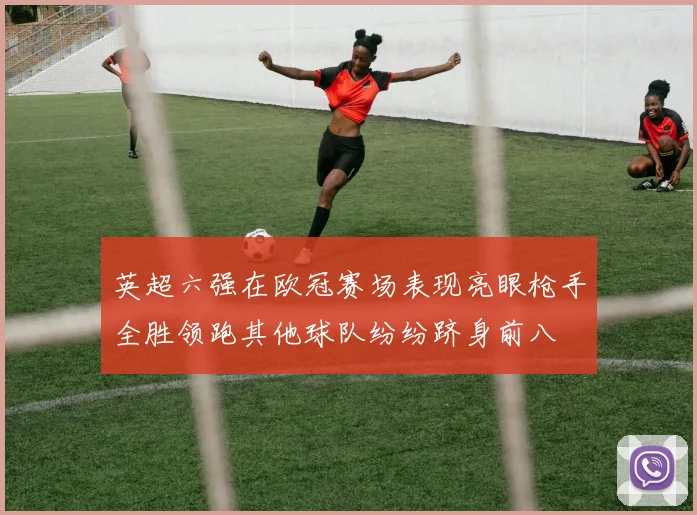 英超六强在欧冠赛场表现亮眼枪手全胜领跑其他球队纷纷跻身前八