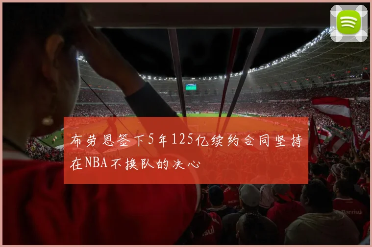 布劳恩签下5年125亿续约合同坚持在NBA不换队的决心