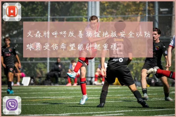 文森特呼吁改善场馆地板安全以防球员受伤希望能引起重视