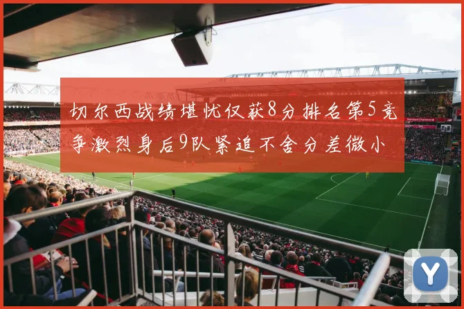 切尔西战绩堪忧仅获8分排名第5竞争激烈身后9队紧追不舍分差微小