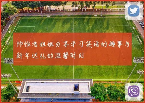 帅惟浩姐姐分享学习英语的趣事与新年送礼的温馨时刻
