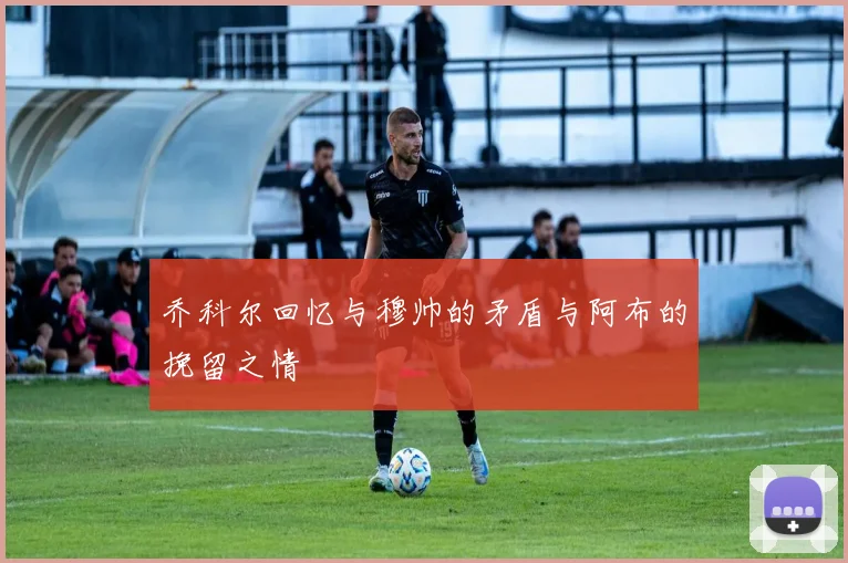 乔科尔回忆与穆帅的矛盾与阿布的挽留之情